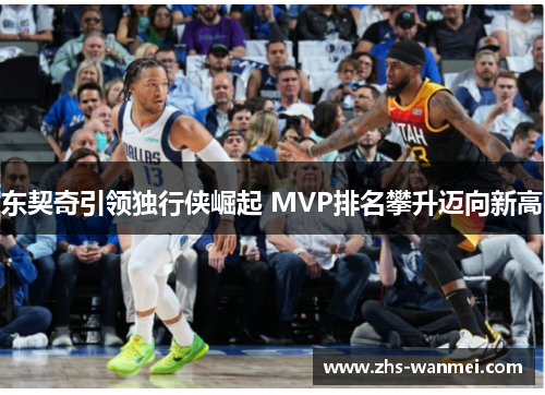 东契奇引领独行侠崛起 MVP排名攀升迈向新高